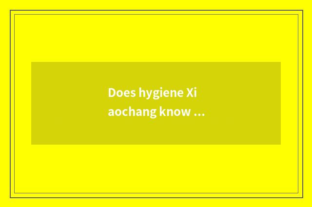Does hygiene Xiaochang know nursery school?