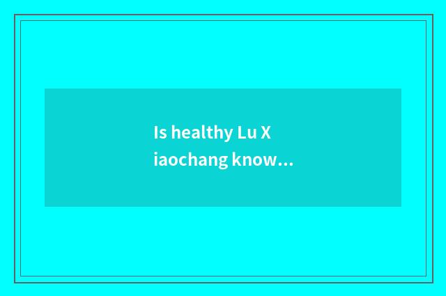 Is healthy Lu Xiaochang known?