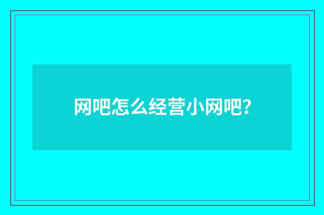 网吧怎么经营小网吧?