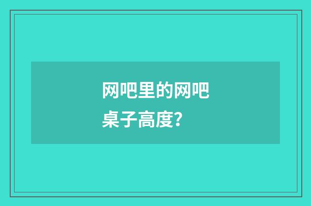 网吧里的网吧桌子高度?
