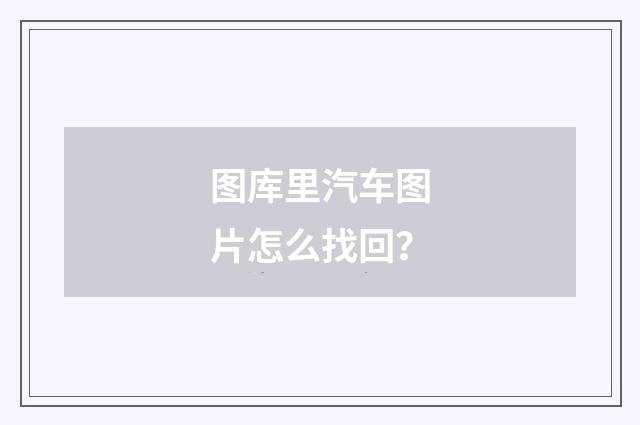 图库里汽车图片怎么找回？