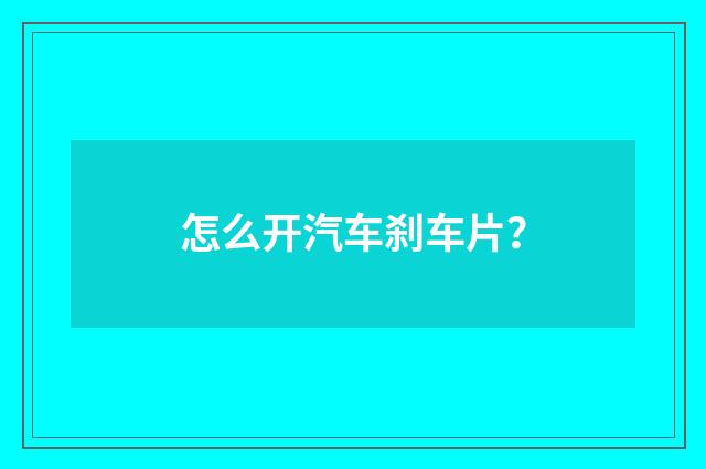 怎么开汽车刹车片？