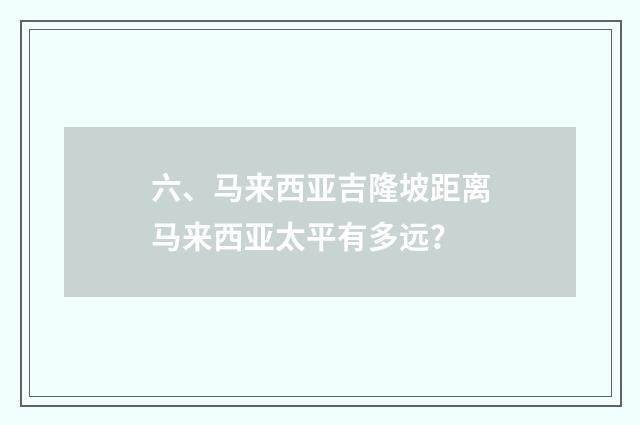 六、马来西亚吉隆坡距离马来西亚太平有多远？