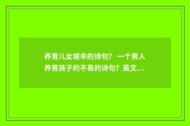 养育儿女艰辛的诗句？ 一个男人养育孩子的不易的诗句？英文双语对照