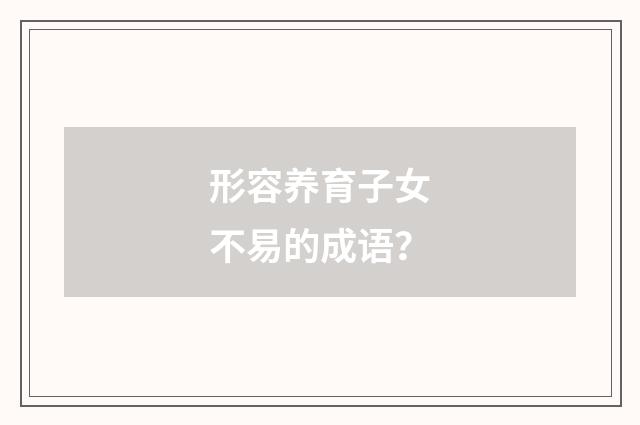 形容养育子女不易的成语？