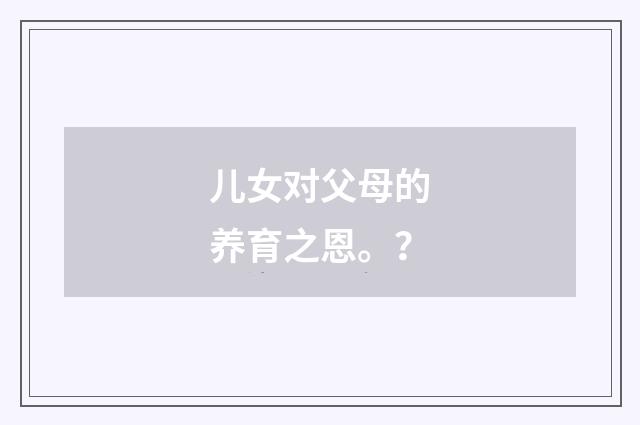 儿女对父母的养育之恩。？