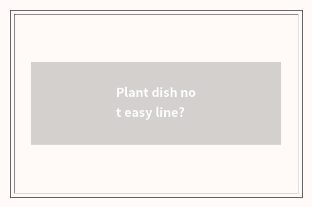 Plant dish not easy line?