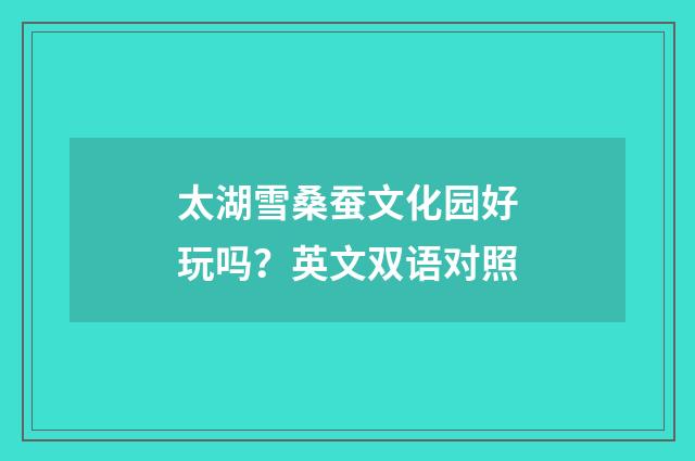 太湖雪桑蚕文化园好玩吗？英文双语对照