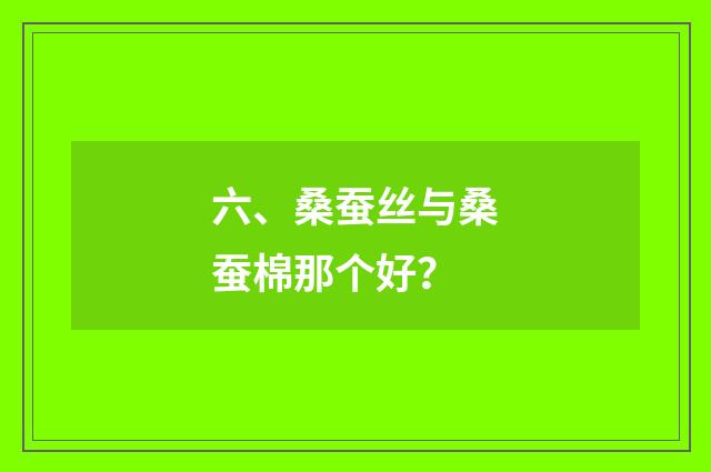六、桑蚕丝与桑蚕棉那个好？