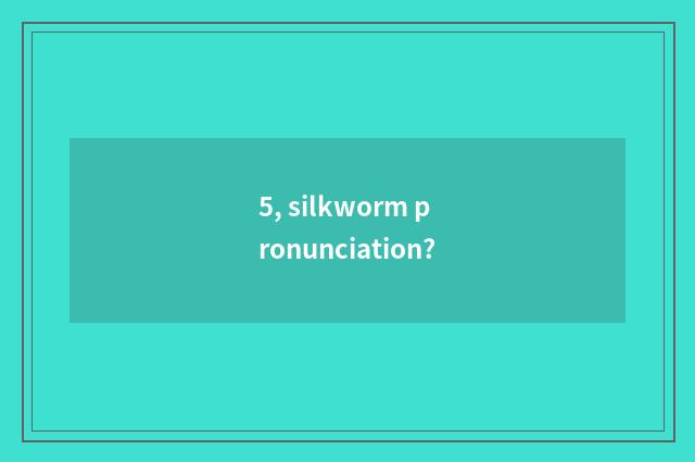 5, silkworm pronunciation?