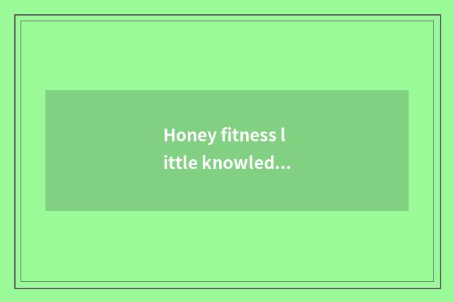 Honey fitness little knowledge?