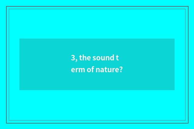 3, the sound term of nature?