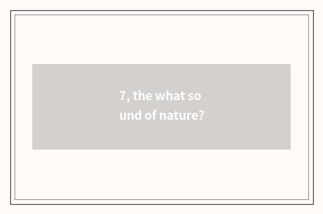 7, the what sound of nature?