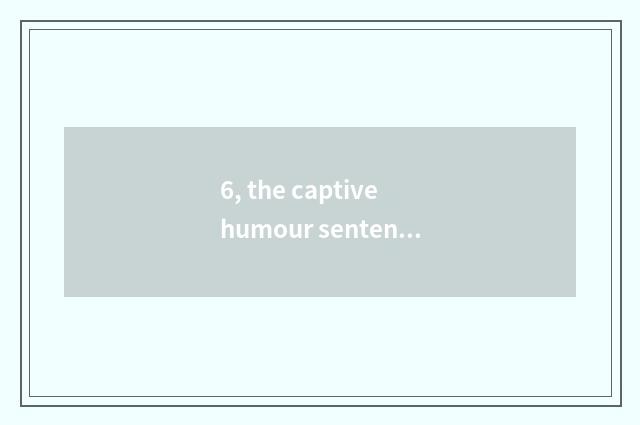 6, the captive humour sentence of cate?
