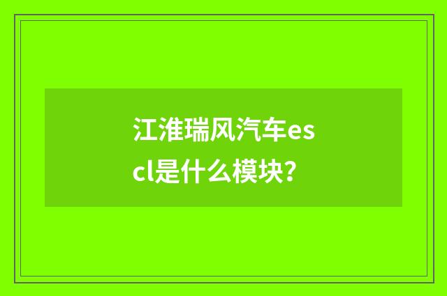 江淮瑞风汽车escl是什么模块?