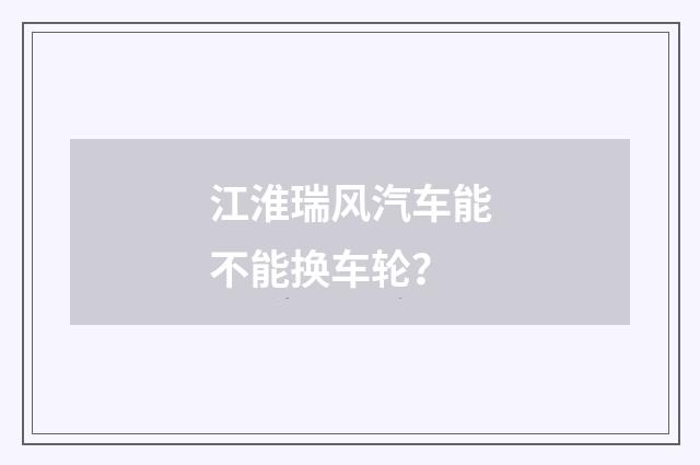 江淮瑞风汽车能不能换车轮？