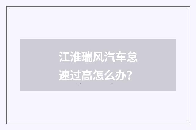 江淮瑞风汽车怠速过高怎么办?