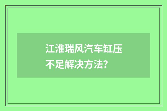 江淮瑞风汽车缸压不足解决方法?