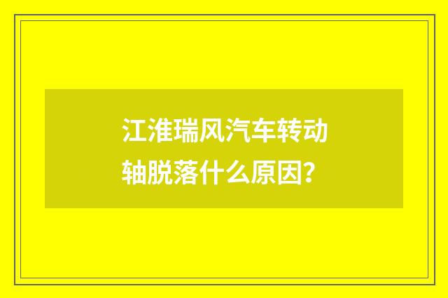 江淮瑞风汽车转动轴脱落什么原因？
