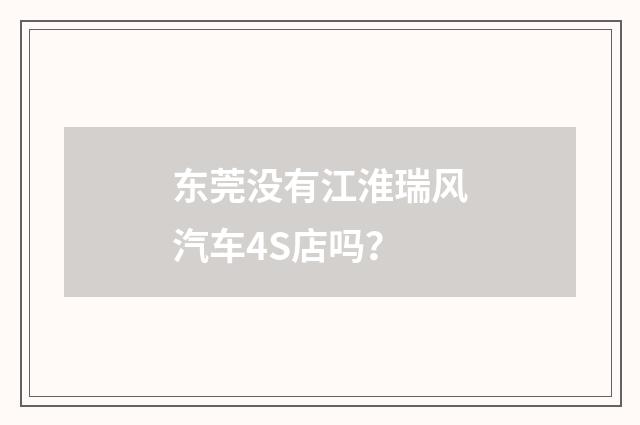 东莞没有江淮瑞风汽车4S店吗？