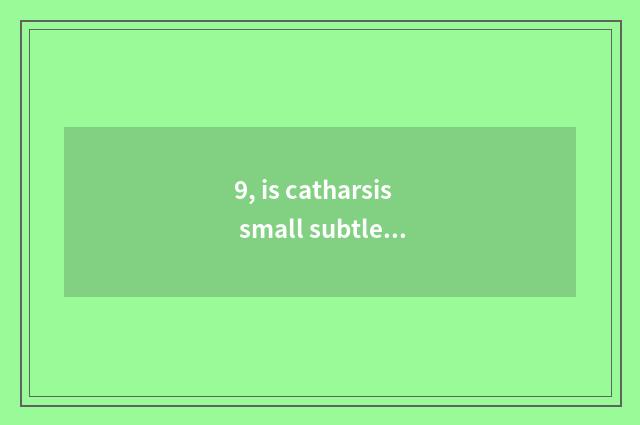 9, is catharsis small subtle move?