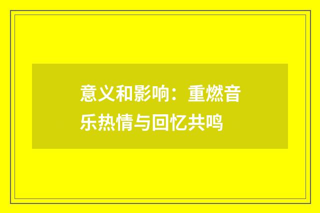 意义和影响：重燃音乐热情与回忆共鸣