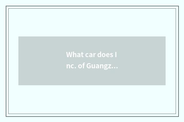 What car does Inc. of Guangzhou automobile group produce?
