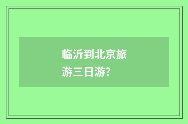 临沂到北京旅游三日游?