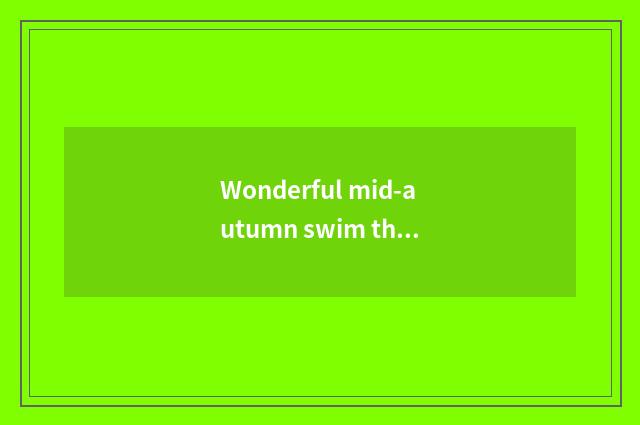 Wonderful mid-autumn swim the feeling after looking?