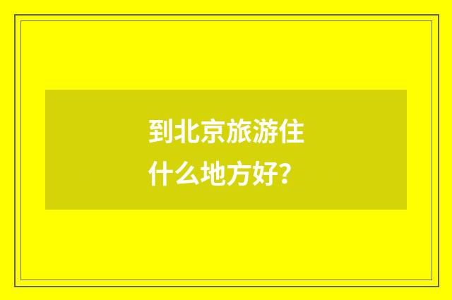 到北京旅游住什么地方好?