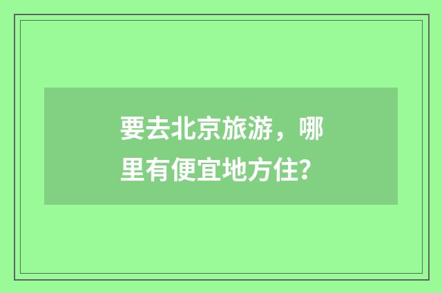 要去北京旅游,哪里有便宜地方住?