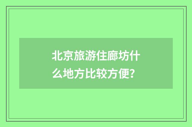 北京旅游住廊坊什么地方比较方便?