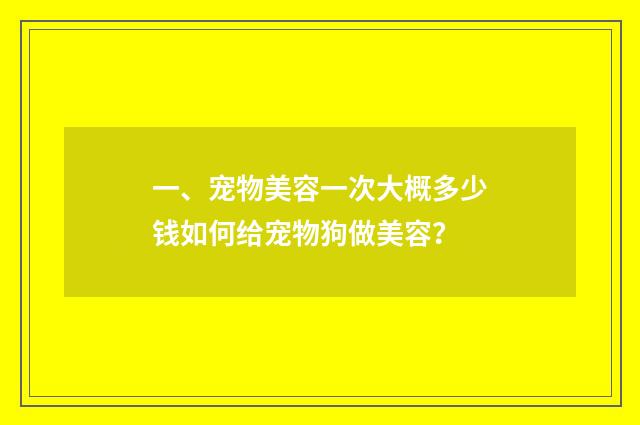一、宠物美容一次大概多少钱如何给宠物狗做美容?