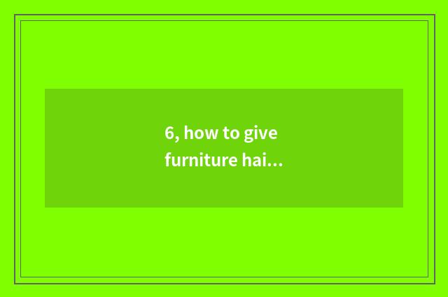 6, how to give furniture hairdressing?