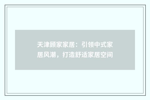 天津顾家家居:引领中式家居风潮,打造舒适家居空间