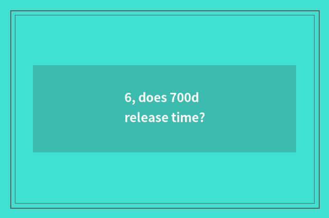 6, does 700d release time?