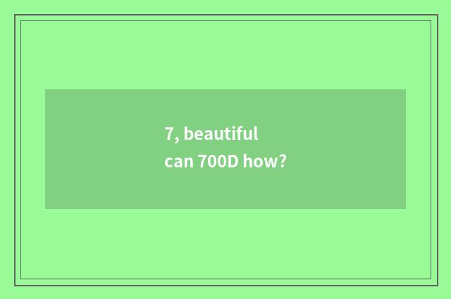7, beautiful can 700D how?