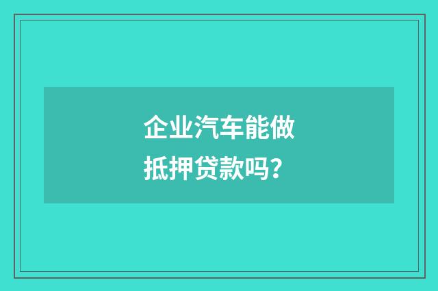企业汽车能做抵押贷款吗?
