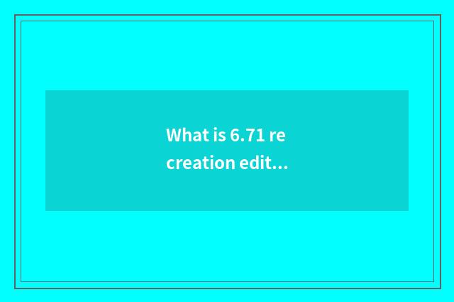 What is 6.71 recreation edition?