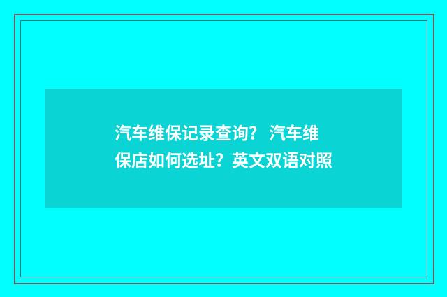 汽车维保记录查询? 汽车维保店如何选址?英文双语对照