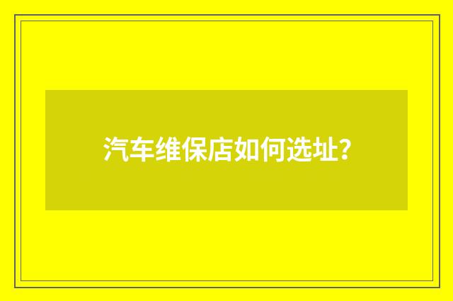 汽车维保店如何选址？