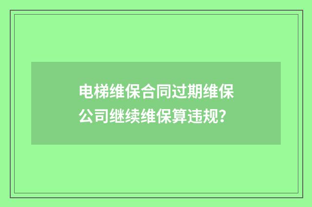 电梯维保合同过期维保公司继续维保算违规?