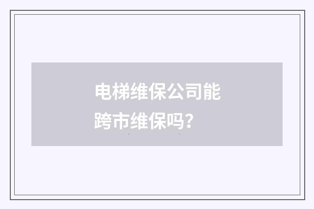 电梯维保公司能跨市维保吗？