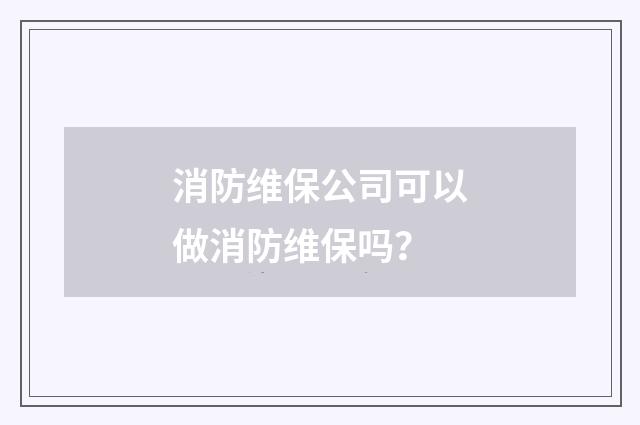 消防维保公司可以做消防维保吗?