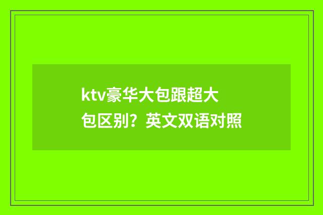 ktv豪华大包跟超大包区别?英文双语对照