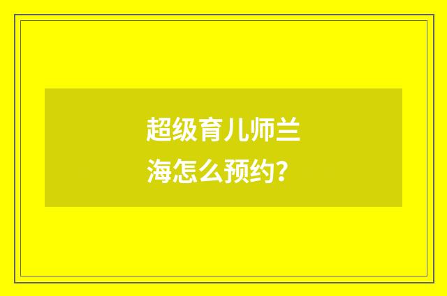 超级育儿师兰海怎么预约?