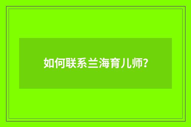 如何联系兰海育儿师？
