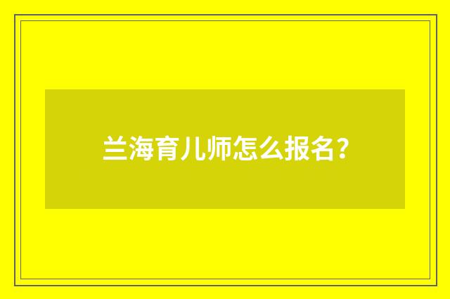 兰海育儿师怎么报名？
