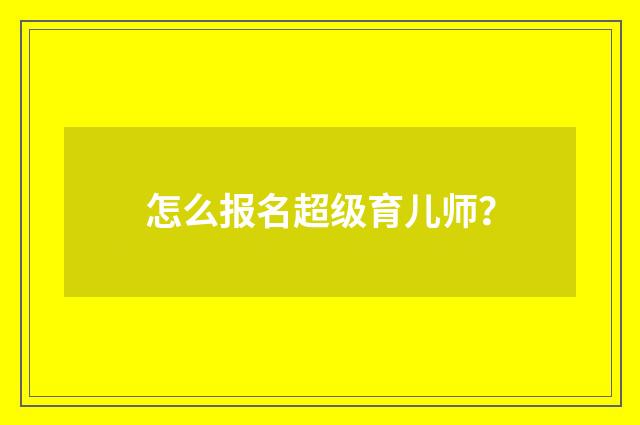 怎么报名超级育儿师?