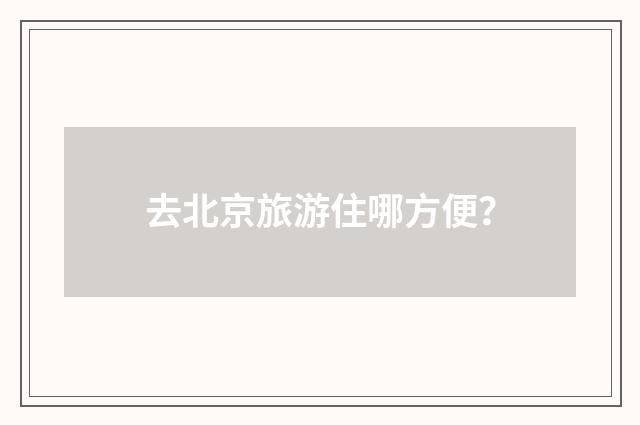 去北京旅游住哪方便?